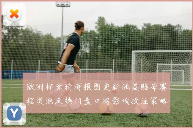 欧洲杯竞猜海报图更新涵盖赔率赛程奖池及热门盘口将影响投注策略