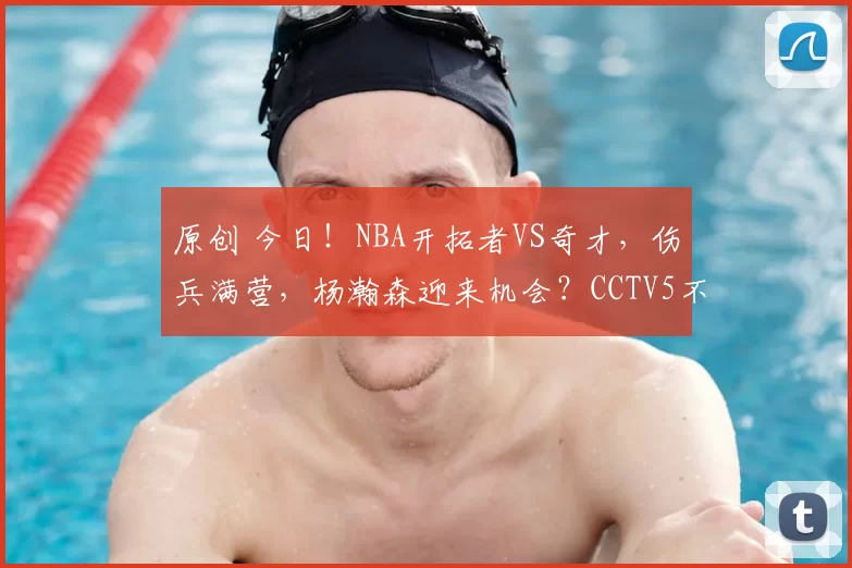 原创 今日！NBA开拓者VS奇才，伤兵满营，杨瀚森迎来机会？CCTV5不转，2大平台直播