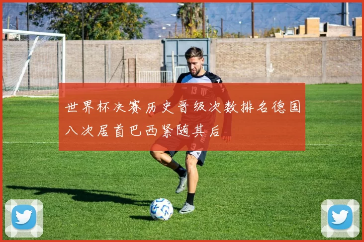 世界杯决赛历史晋级次数排名德国八次居首巴西紧随其后