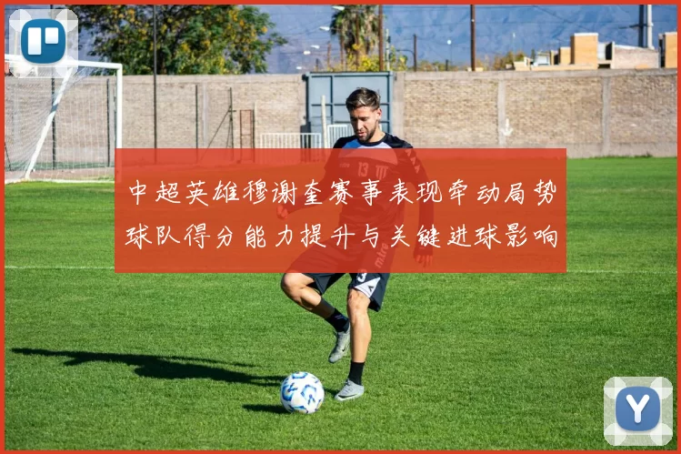 中超英雄穆谢奎赛事表现牵动局势球队得分能力提升与关键进球影响分析