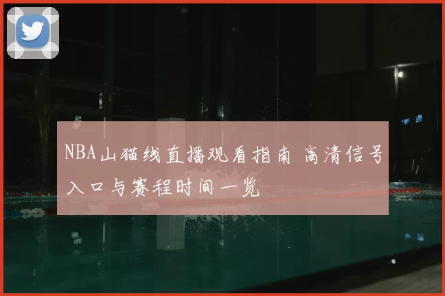 NBA山猫线直播观看指南 高清信号入口与赛程时间一览