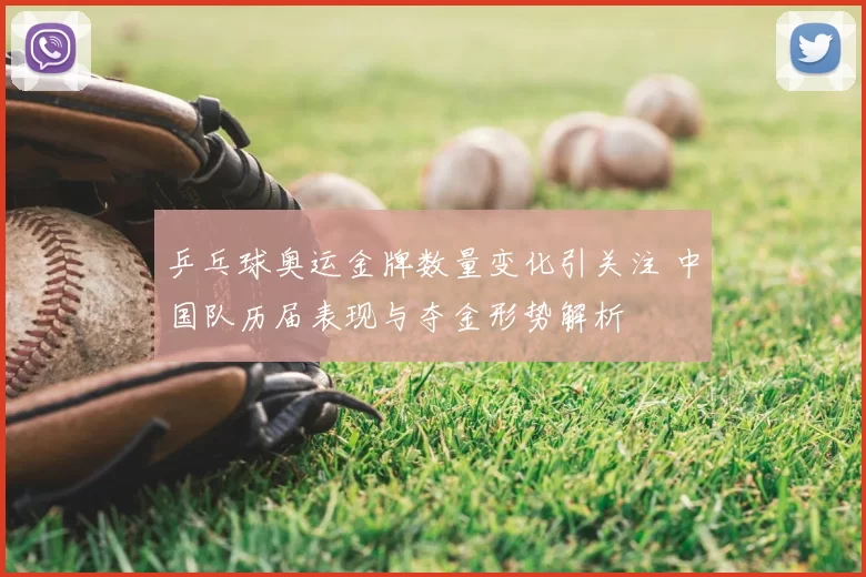 乒乓球奥运金牌数量变化引关注 中国队历届表现与夺金形势解析