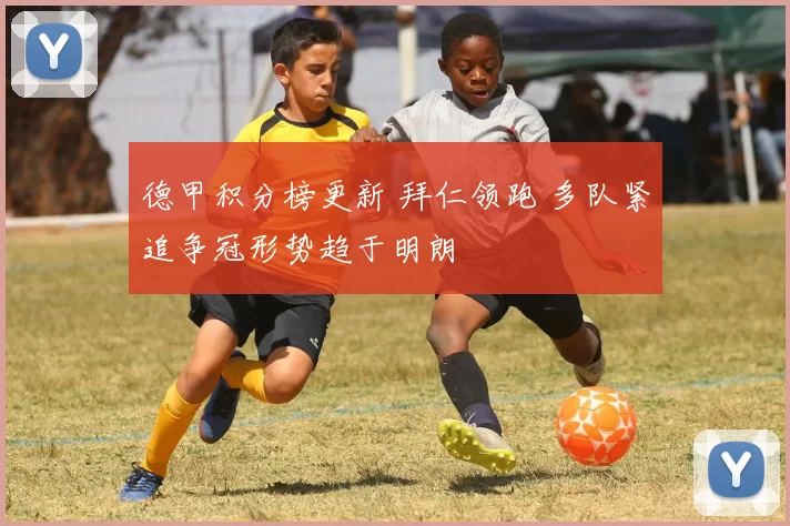 德甲积分榜更新 拜仁领跑 多队紧追争冠形势趋于明朗