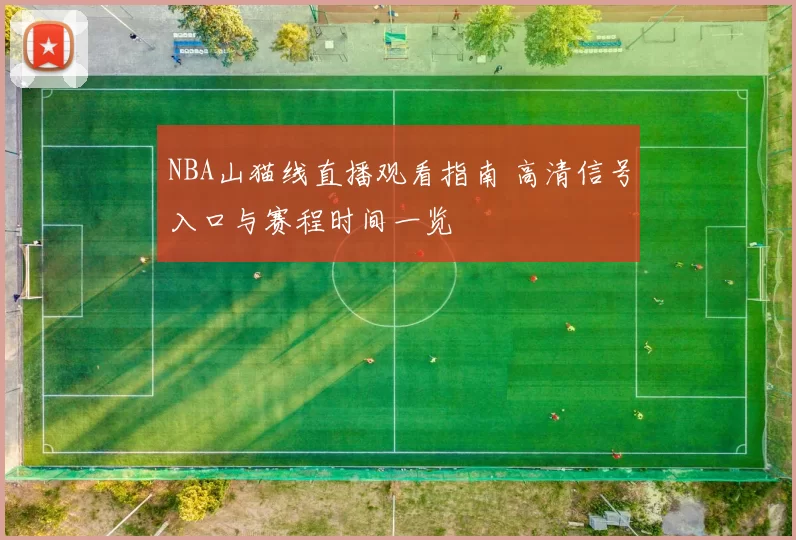 NBA山猫线直播观看指南 高清信号入口与赛程时间一览