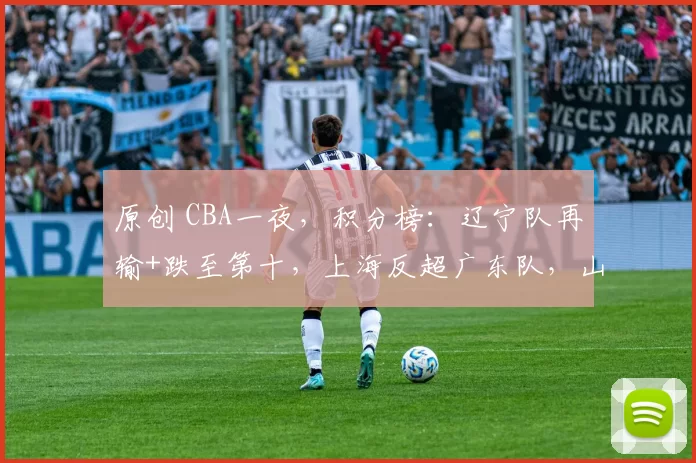 原创 CBA一夜，积分榜：辽宁队再输+跌至第十，上海反超广东队，山西升第八