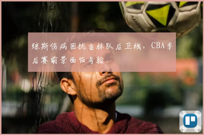 琼斯伤病困扰吉林队后卫线，CBA季后赛前景面临考验
