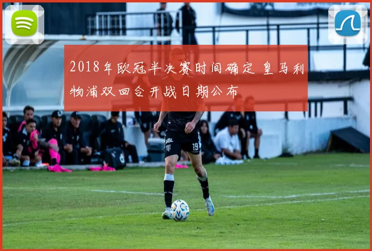 2018年欧冠半决赛时间确定 皇马利物浦双回合开战日期公布