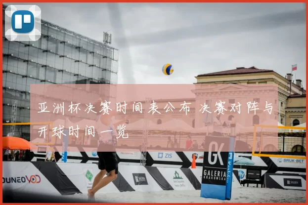 亚洲杯决赛时间表公布 决赛对阵与开球时间一览