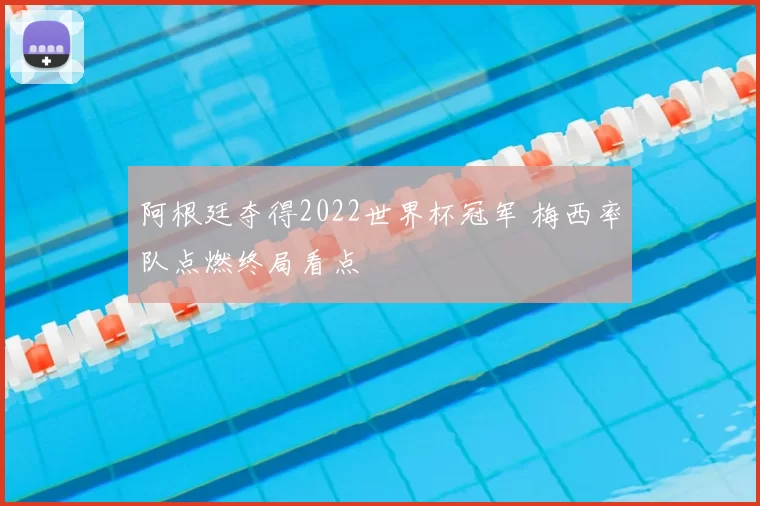 阿根廷夺得2022世界杯冠军 梅西率队点燃终局看点