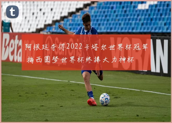 阿根廷夺得2022卡塔尔世界杯冠军 梅西圆梦世界杯终捧大力神杯