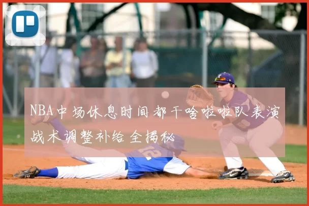 NBA中场休息时间都干啥啦啦队表演战术调整补给全揭秘