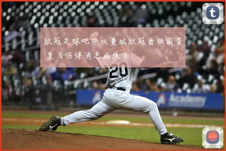 欧冠足球吧热议曼城欧冠晋级前景 皇马伤停消息成焦点