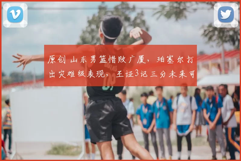 原创 山东男篮惜败广厦，珀塞尔打出灾难级表现，王证3记三分未来可期