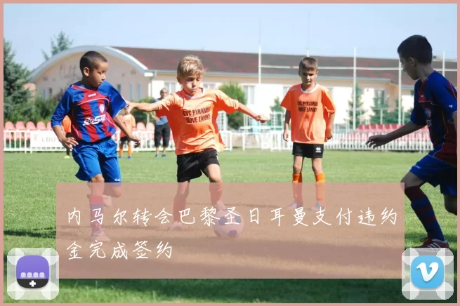 内马尔转会巴黎圣日耳曼支付违约金完成签约