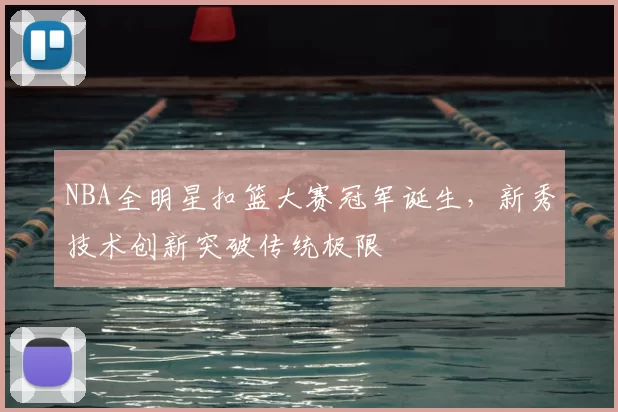 NBA全明星扣篮大赛冠军诞生，新秀技术创新突破传统极限