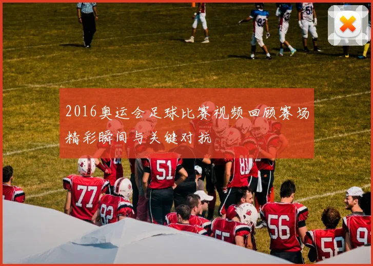 2016奥运会足球比赛视频回顾赛场精彩瞬间与关键对抗