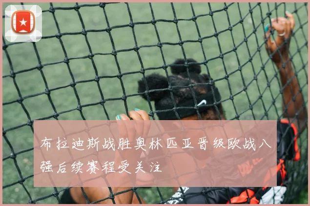 布拉迪斯战胜奥林匹亚晋级欧战八强后续赛程受关注