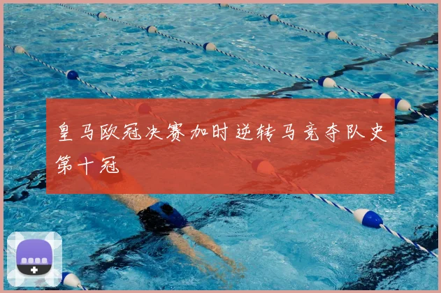 皇马欧冠决赛加时逆转马竞夺队史第十冠