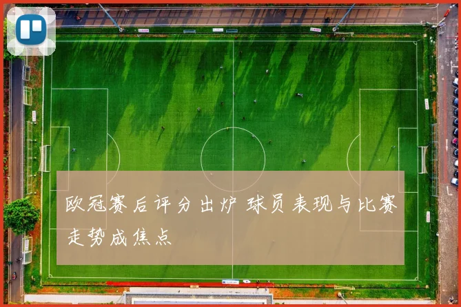 欧冠赛后评分出炉 球员表现与比赛走势成焦点