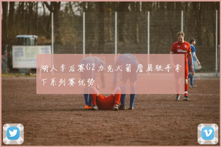 湖人季后赛G2力克火箭 詹眉联手拿下系列赛优势