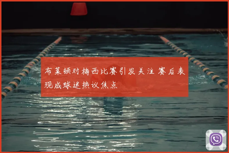 布莱顿对梅西比赛引发关注 赛后表现成球迷热议焦点