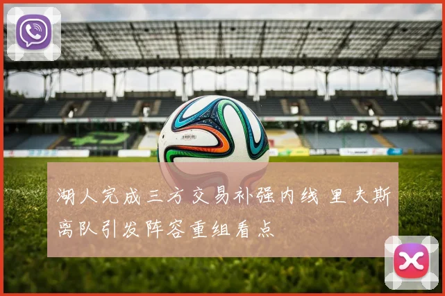 湖人完成三方交易补强内线 里夫斯离队引发阵容重组看点