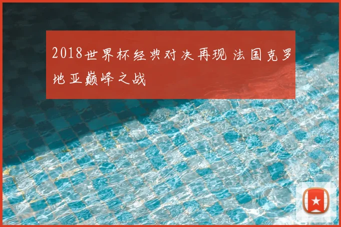 2018世界杯经典对决再现 法国克罗地亚巅峰之战