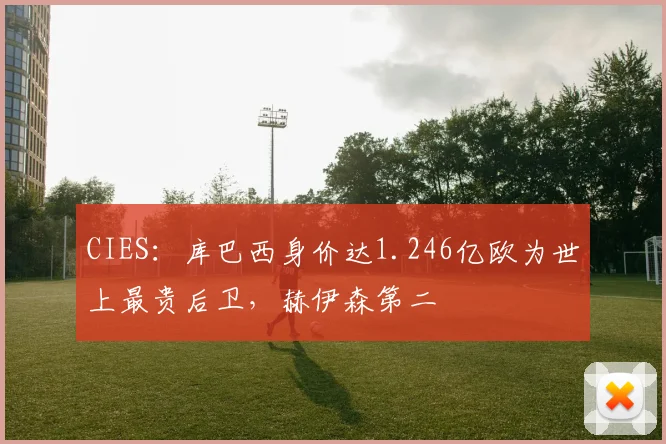 CIES：库巴西身价达1.246亿欧为世上最贵后卫，赫伊森第二