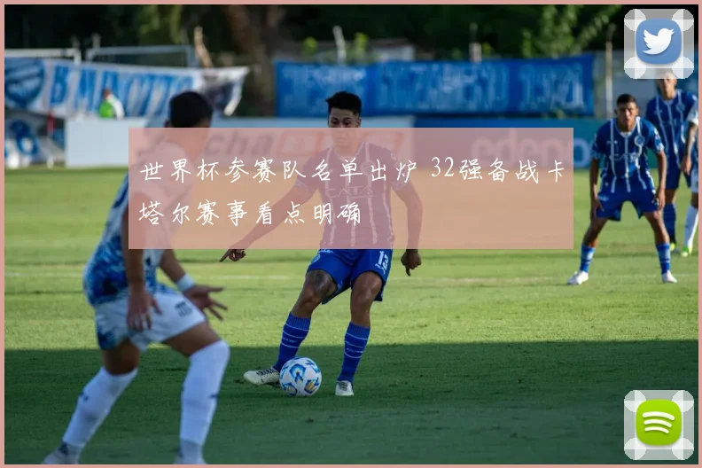 世界杯参赛队名单出炉 32强备战卡塔尔赛事看点明确