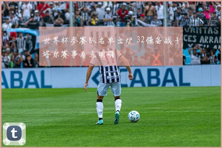 世界杯参赛队名单出炉 32强备战卡塔尔赛事看点明确