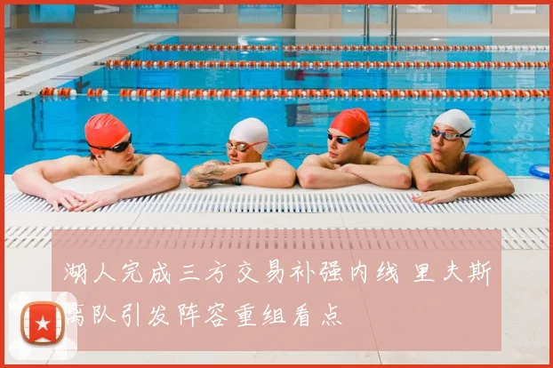 湖人完成三方交易补强内线 里夫斯离队引发阵容重组看点