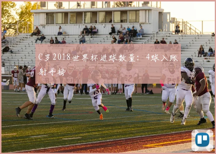 C罗2018世界杯进球数量：4球入账射手榜