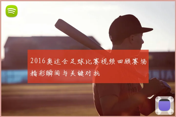 2016奥运会足球比赛视频回顾赛场精彩瞬间与关键对抗