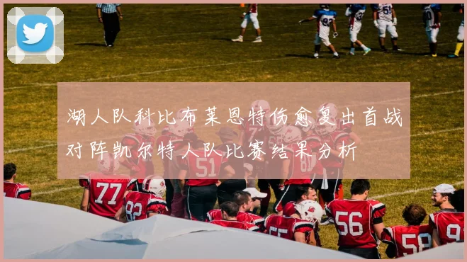 湖人队科比布莱恩特伤愈复出首战对阵凯尔特人队比赛结果分析