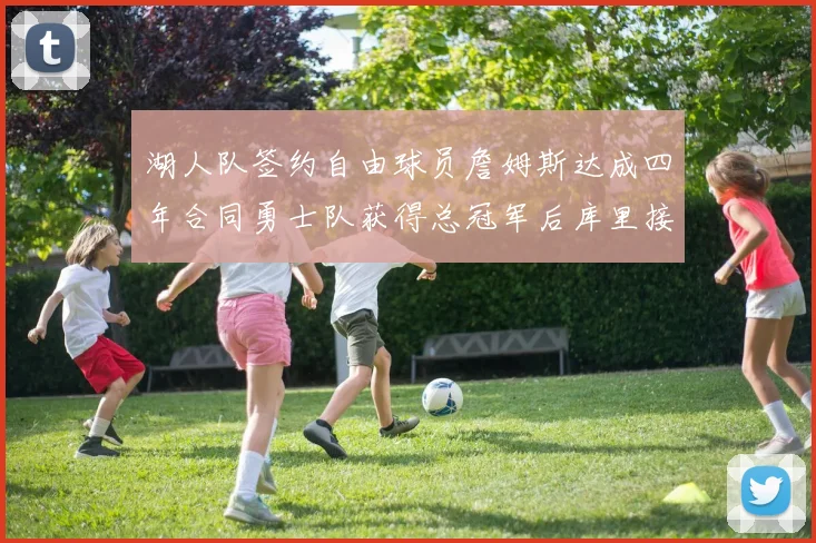 湖人队签约自由球员詹姆斯达成四年合同勇士队获得总冠军后库里接受膝盖手术检查