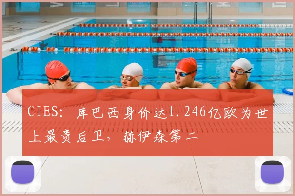 CIES：库巴西身价达1.246亿欧为世上最贵后卫，赫伊森第二