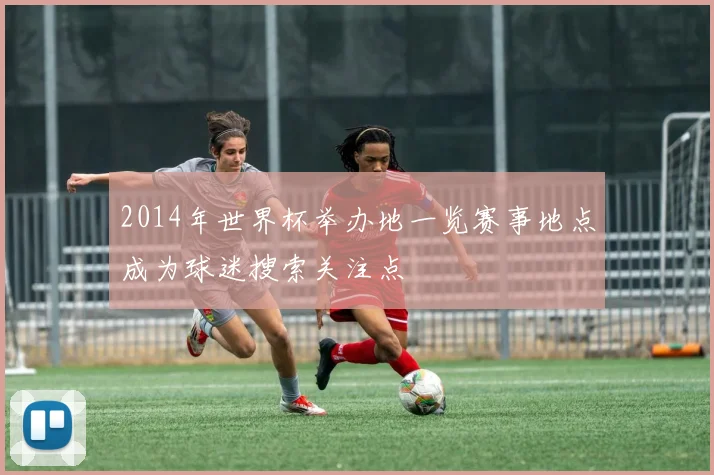 2014年世界杯举办地一览赛事地点成为球迷搜索关注点