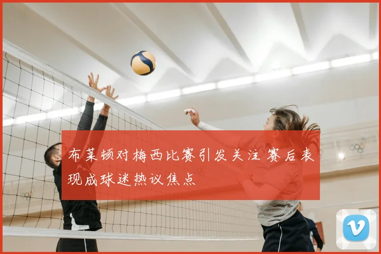 布莱顿对梅西比赛引发关注 赛后表现成球迷热议焦点